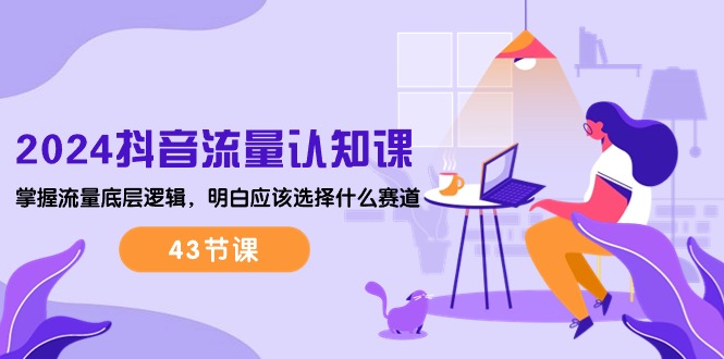 很火短视频运营项目,2024抖音流量·认知课:掌握流量底层逻辑,明白应该选择什么赛道 (43节课)
